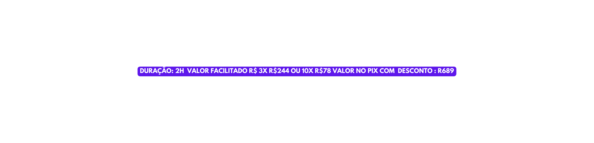 DURAÇÃO 2H VALOR FACILITADO R 3X R 244 OU 10X R 78 VALOR NO PIX COM DESCONTO R689