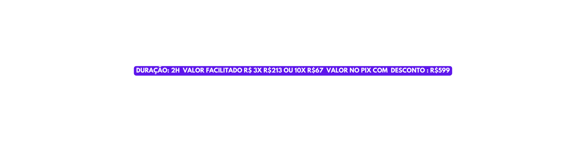 DURAÇÃO 2H VALOR FACILITADO R 3X R 213 OU 10X R 67 VALOR NO PIX COM DESCONTO R 599