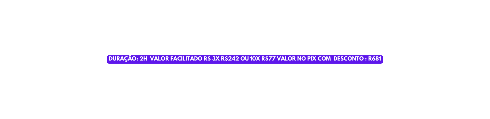 DURAÇÃO 2H VALOR FACILITADO R 3X R 242 OU 10X R 77 VALOR NO PIX COM DESCONTO R681