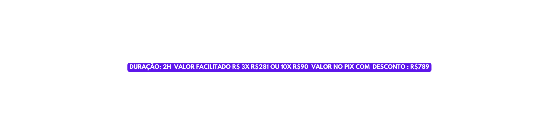 DURAÇÃO 2H VALOR FACILITADO R 3X R 281 OU 10X R 90 VALOR NO PIX COM DESCONTO R 789